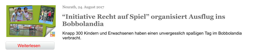 Neurath, 24. August 2017 “Initiative Recht auf Spiel” organisiert Ausflug ins Bobbolandia Knapp 300 Kindern und Erwachsenen haben einen unvergesslich spaßigen Tag im Bobbolandia verbracht. Weiterlesen