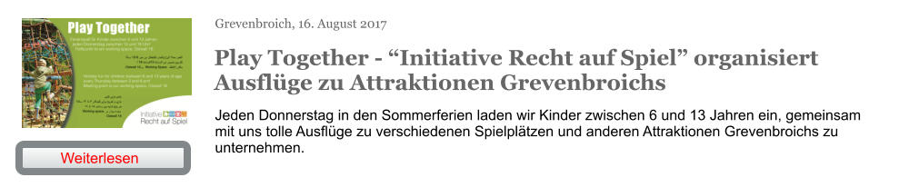 Grevenbroich, 16. August 2017 Play Together - “Initiative Recht auf Spiel” organisiert Ausflüge zu Attraktionen Grevenbroichs Jeden Donnerstag in den Sommerferien laden wir Kinder zwischen 6 und 13 Jahren ein, gemeinsam mit uns tolle Ausflüge zu verschiedenen Spielplätzen und anderen Attraktionen Grevenbroichs zu unternehmen. Weiterlesen