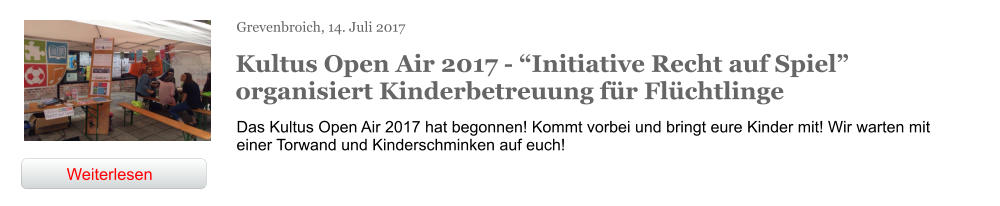 Grevenbroich, 14. Juli 2017 Kultus Open Air 2017 - “Initiative Recht auf Spiel” organisiert Kinderbetreuung für Flüchtlinge  Das Kultus Open Air 2017 hat begonnen! Kommt vorbei und bringt eure Kinder mit! Wir warten mit einer Torwand und Kinderschminken auf euch! Weiterlesen