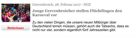 Grevenbroich, 28. Februar 2017 - NGZ Junge Grevenbroicher stellen Flüchtlingen den Karneval vor Zu den vielen Dingen, die unsere neuen Mitbürger über Deutschland lernen müssen, gehört auch die Tatsache, dass es nicht nur vier, sondern eigentlich fünf Jahreszeiten gibt.  Weiterlesen