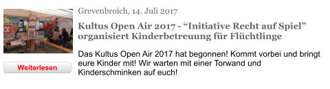 Grevenbroich, 14. Juli 2017 Kultus Open Air 2017 - “Initiative Recht auf Spiel” organisiert Kinderbetreuung für Flüchtlinge Das Kultus Open Air 2017 hat begonnen! Kommt vorbei und bringt eure Kinder mit! Wir warten mit einer Torwand und Kinderschminken auf euch! Weiterlesen