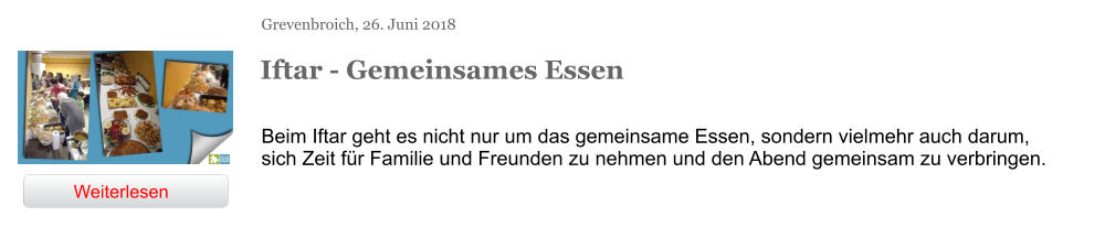 Grevenbroich, 26. Juni 2018 Iftar - Gemeinsames Essen Beim Iftar geht es nicht nur um das gemeinsame Essen, sondern vielmehr auch darum, sich Zeit für Familie und Freunden zu nehmen und den Abend gemeinsam zu verbringen. Weiterlesen