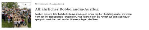 Grevenbroich, 07. August 2019 Alljährlicher Bobbolandia-Ausflug Auch in diesem Jahr hat die Initiative im August einen Tag für Flüchtlingskinder mit ihren Familien im “Bobbolandia” organisiert. Hier können sich die Kinder auf dem Abenteuer-spielplatz austoben und an den Wasseranlagen abkühlen.