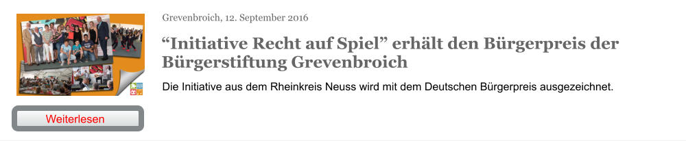 Grevenbroich, 12. September 2016 “Initiative Recht auf Spiel” erhält den Bürgerpreis der Bürgerstiftung Grevenbroich Die Initiative aus dem Rheinkreis Neuss wird mit dem Deutschen Bürgerpreis ausgezeichnet. Weiterlesen